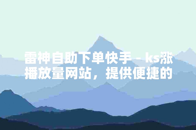 雷神自助下单快手 - ks涨播放量网站，提供便捷的服务，助力用户快速提升视频播放量。