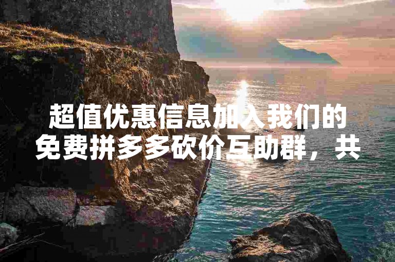 超值优惠信息加入我们的免费拼多多砍价互助群，共享省钱秘籍！