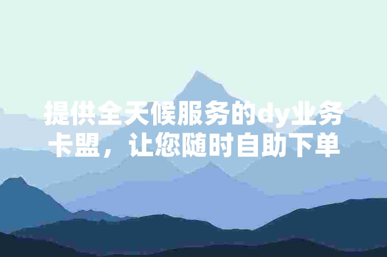 提供全天候服务的dy业务卡盟，让您随时自助下单。