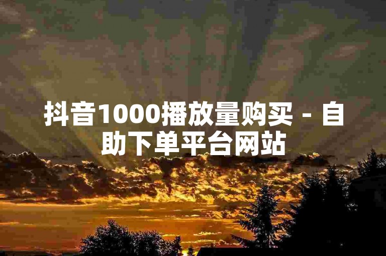 抖音1000播放量购买 - 自助下单平台网站