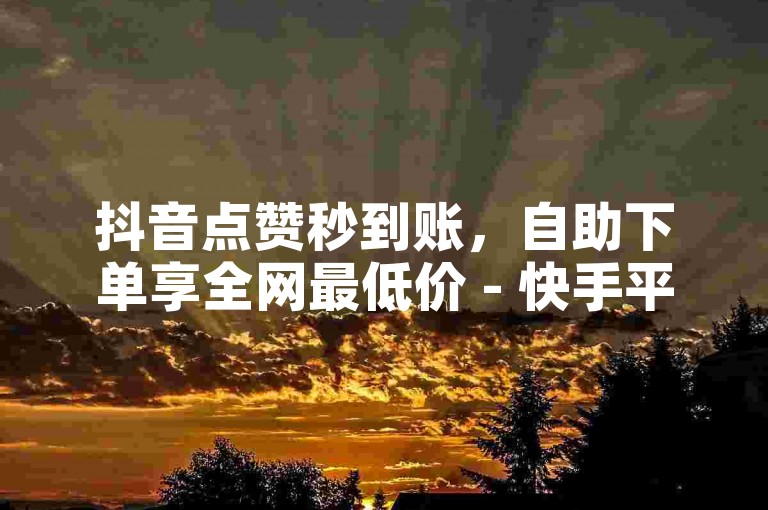 抖音点赞秒到账，自助下单享全网最低价 - 快手平台下单推荐，24小时充值服务震撼推出！