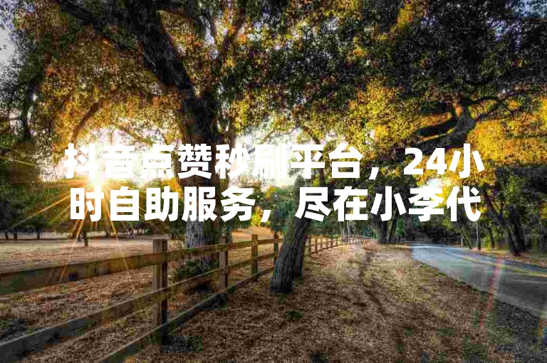 抖音点赞秒刷平台，24小时自助服务，尽在小李代刷网。