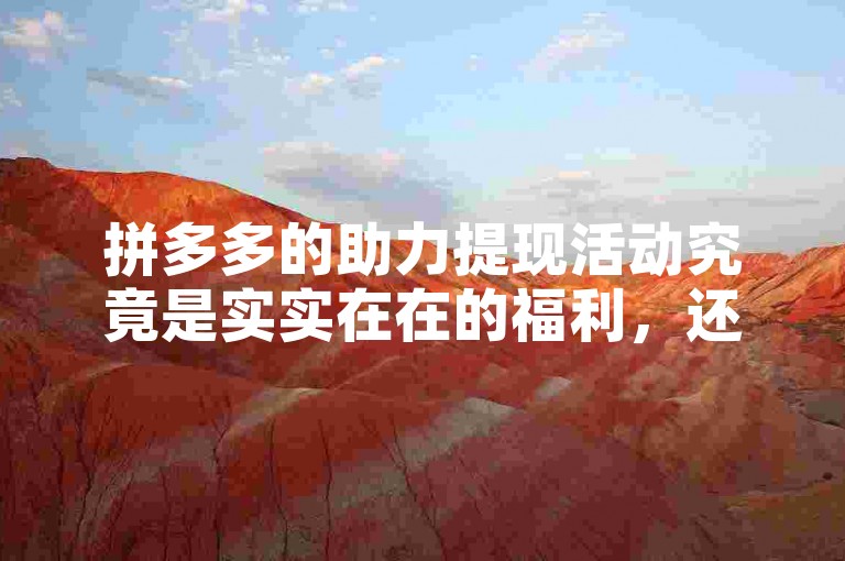 拼多多的助力提现活动究竟是实实在在的福利，还是仅仅作为一种吸引用户的策略呢？