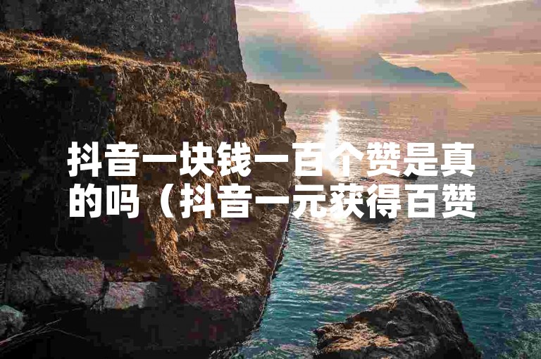 抖音一块钱一百个赞是真的吗（抖音一元获得百赞是真的吗解析）