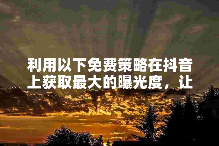 利用以下免费策略在抖音上获取最大的曝光度，让你的短视频吸引更多目光。