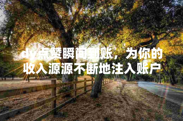 dy点赞瞬间到账，为你的收入源源不断地注入账户的绝佳途径。