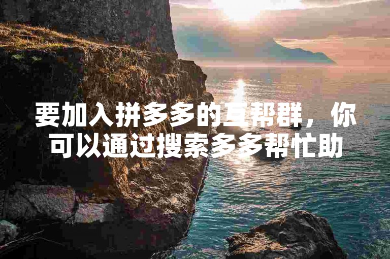 要加入拼多多的互帮群，你可以通过搜索多多帮忙助力来找到相应的群组。