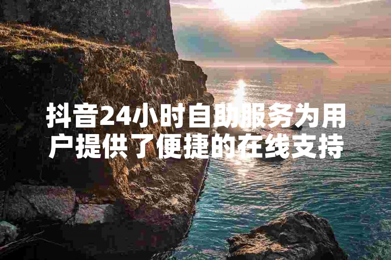 抖音24小时自助服务为用户提供了便捷的在线支持，包括账户管理、内容创作指导以及问题快速解决等。