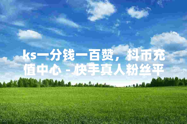 ks一分钱一百赞，抖币充值中心 - 快手真人粉丝平台，永不掉粉，云小店24小时自助下单业务。