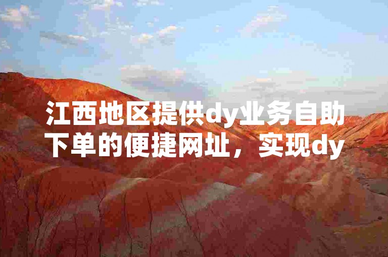 江西地区提供dy业务自助下单的便捷网址，实现dy小时自助下单服务。