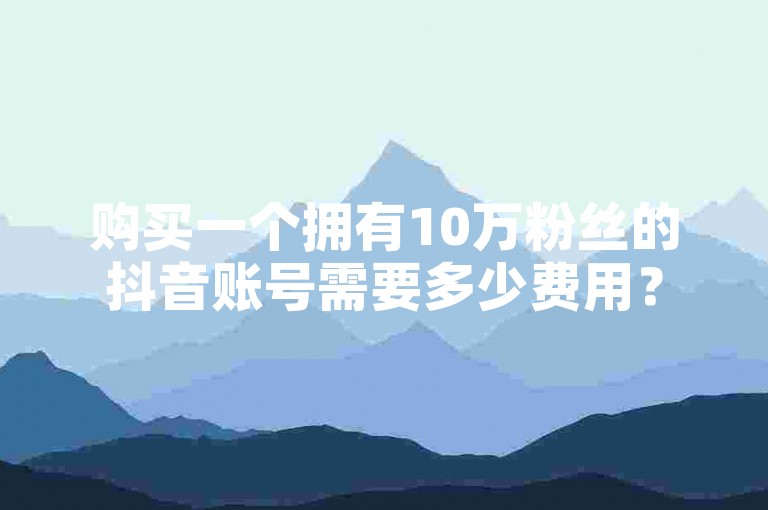 购买一个拥有10万粉丝的抖音账号需要多少费用？