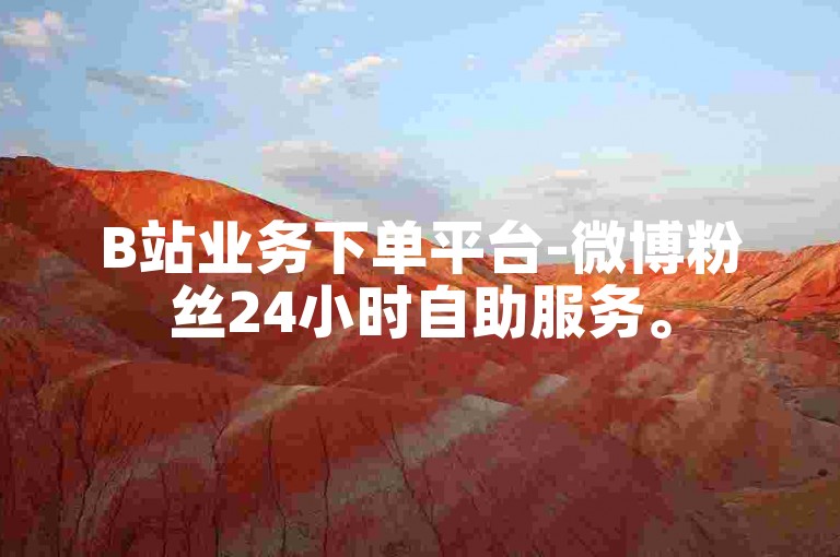 B站业务下单平台-微博粉丝24小时自助服务。