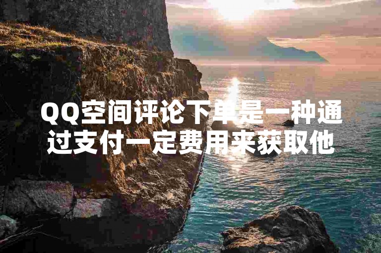 QQ空间评论下单是一种通过支付一定费用来获取他人在QQ空间中对自己发布的内容进行评论的行为。