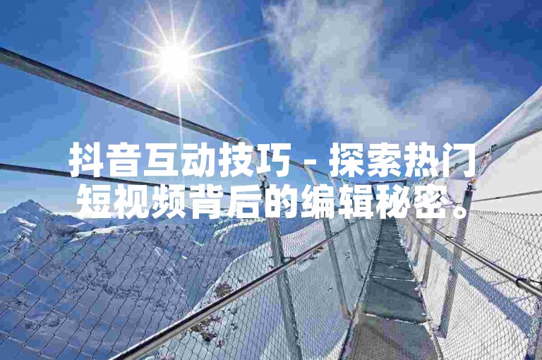 抖音互动技巧 - 探索热门短视频背后的编辑秘密。