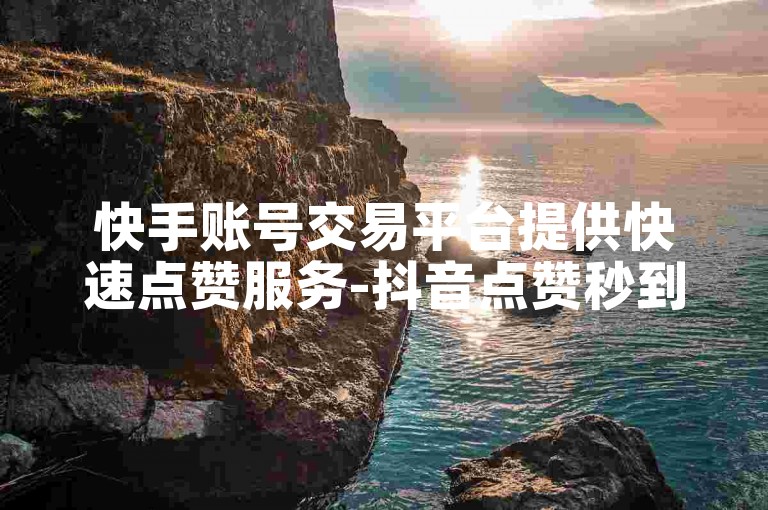 快手账号交易平台提供快速点赞服务-抖音点赞秒到账。