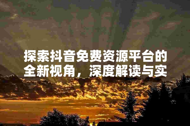 探索抖音免费资源平台的全新视角，深度解读与实用技巧分享，助你2024年轻松掌握！