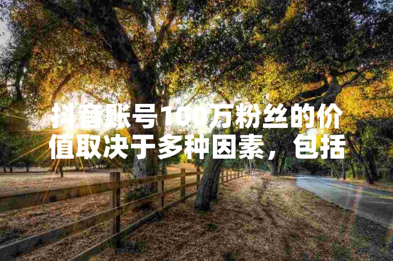 抖音账号100万粉丝的价值取决于多种因素，包括账号的活跃度、内容质量、受众群体等。