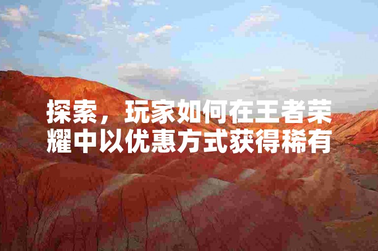 探索，玩家如何在王者荣耀中以优惠方式获得稀有皮肤。