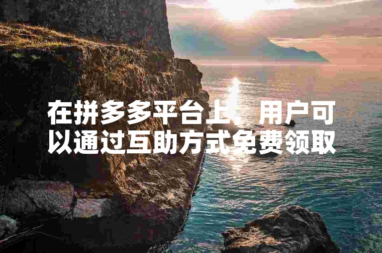 在拼多多平台上，用户可以通过互助方式免费领取商品。