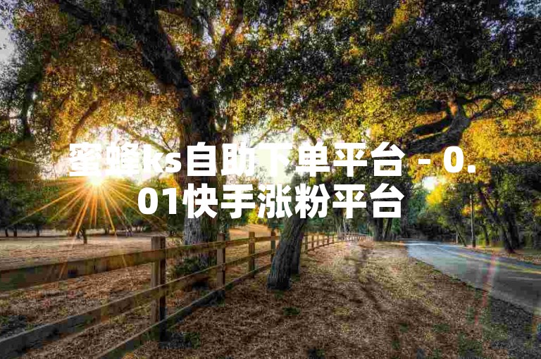 蜜蜂ks自助下单平台 - 0.01快手涨粉平台