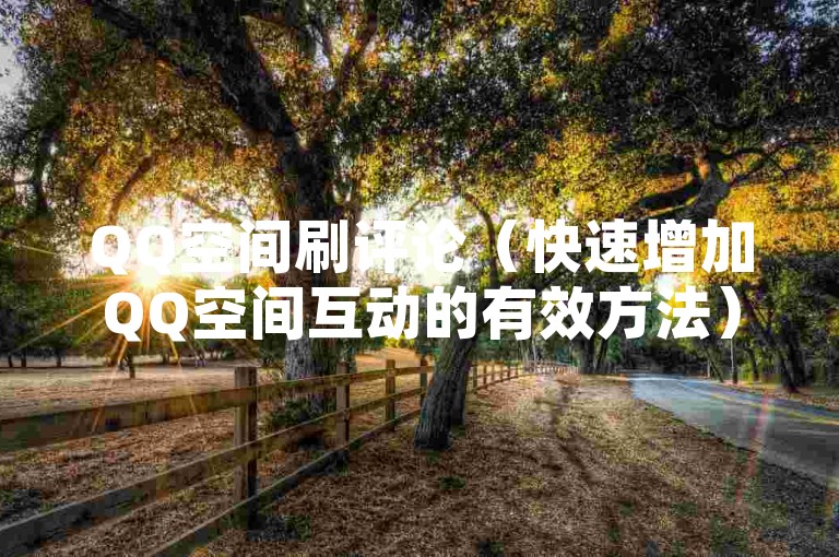QQ空间刷评论（快速增加QQ空间互动的有效方法）