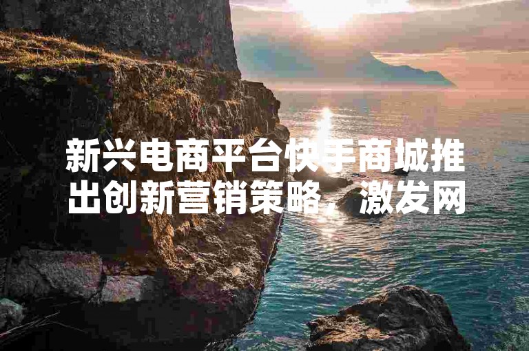 新兴电商平台快手商城推出创新营销策略，激发网红经济新活力。