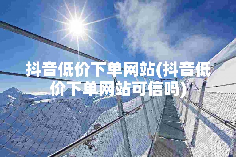 抖音低价下单网站(抖音低价下单网站可信吗)