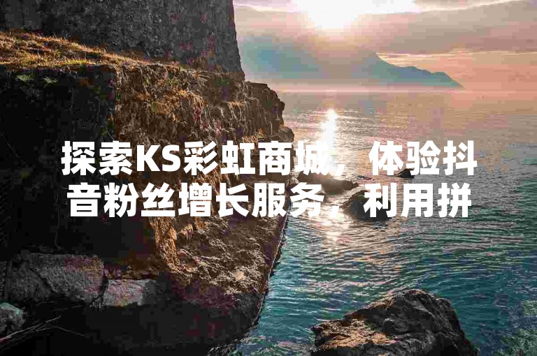 探索KS彩虹商城，体验抖音粉丝增长服务，利用拼多多助力工具，享受QQ自助平台便捷下单。