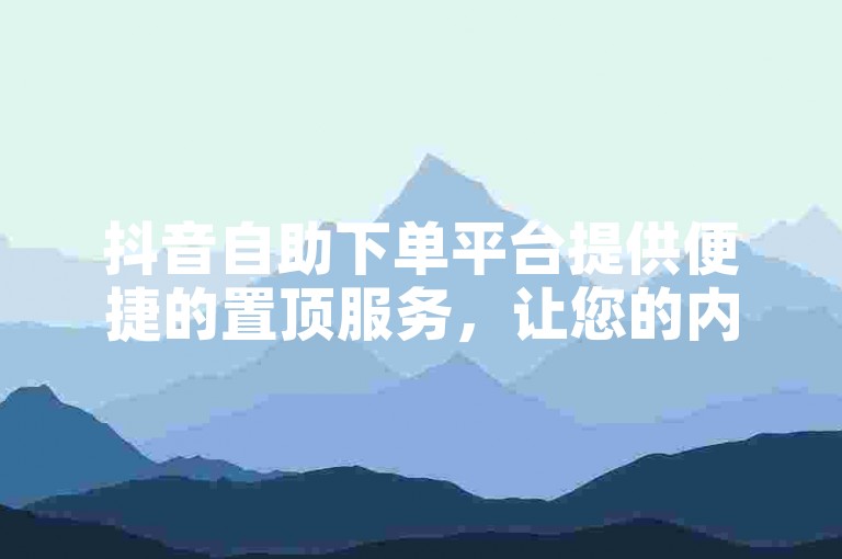 抖音自助下单平台提供便捷的置顶服务，让您的内容更容易被关注。