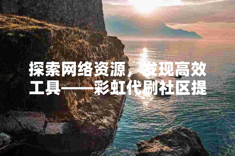 探索网络资源，发现高效工具——彩虹代刷社区提供多样服务，包括免费QQ会员激活与快手视频点赞提升。