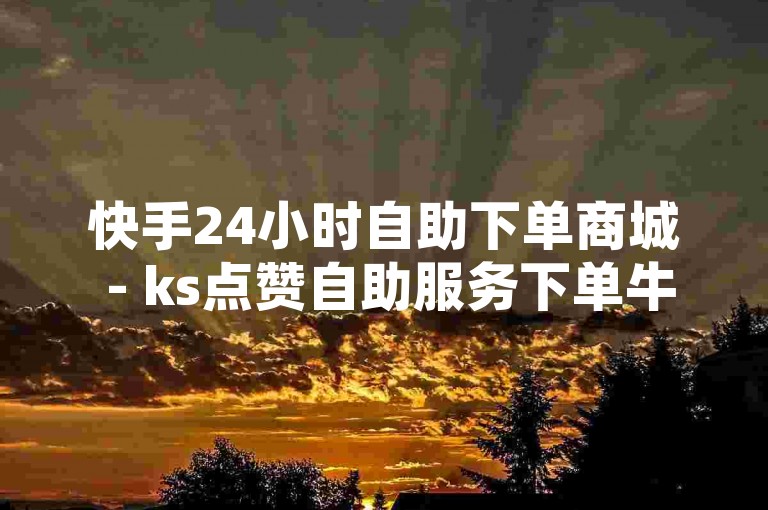 快手24小时自助下单商城 - ks点赞自助服务下单牛牛，这是一个提供全天候服务的在线平台，专注于为快手用户快速增加点赞数。