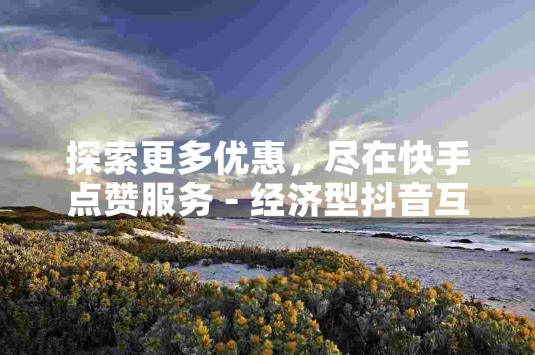 探索更多优惠，尽在快手点赞服务 - 经济型抖音互动平台。