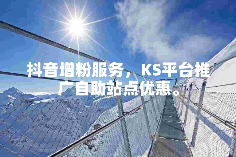 抖音增粉服务，KS平台推广自助站点优惠。