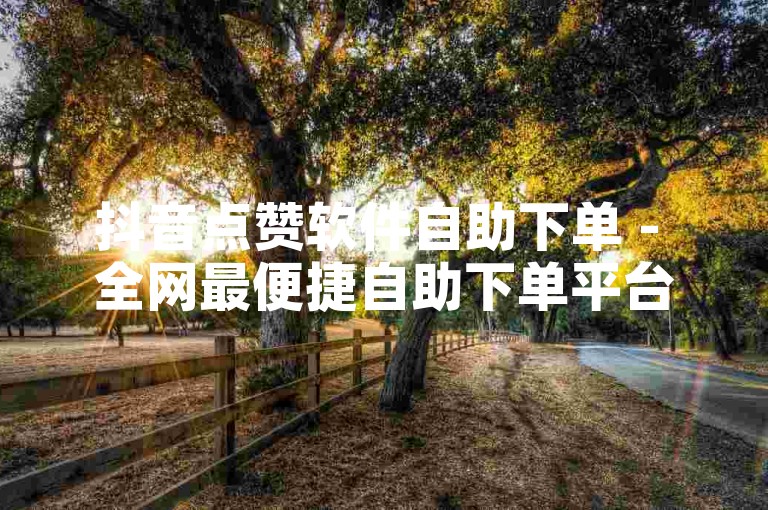 抖音点赞软件自助下单 - 全网最便捷自助下单平台。