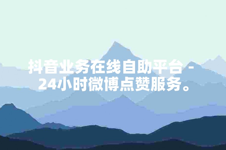 抖音业务在线自助平台 - 24小时微博点赞服务。