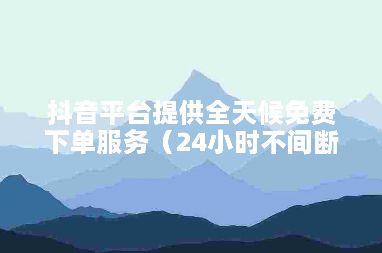 抖音平台提供全天候免费下单服务（24小时不间断的免费订购体验）。