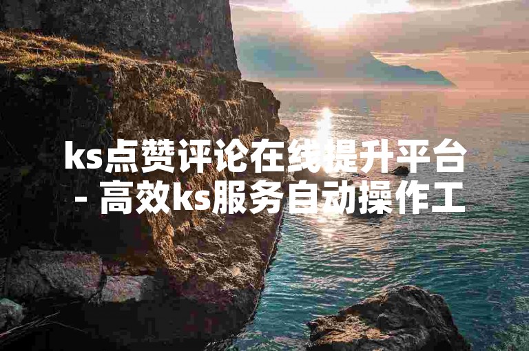 ks点赞评论在线提升平台 - 高效ks服务自动操作工具闪电侠