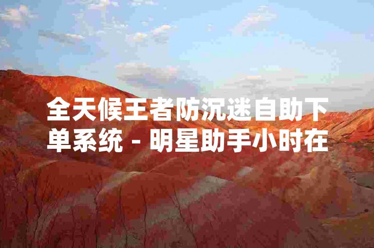 全天候王者防沉迷自助下单系统 - 明星助手小时在线下单dy