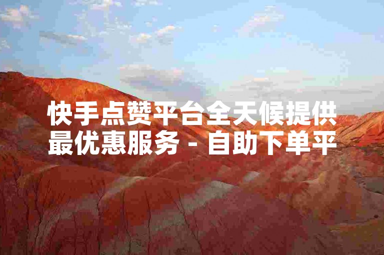 快手点赞平台全天候提供最优惠服务 - 自助下单平台业务ks。