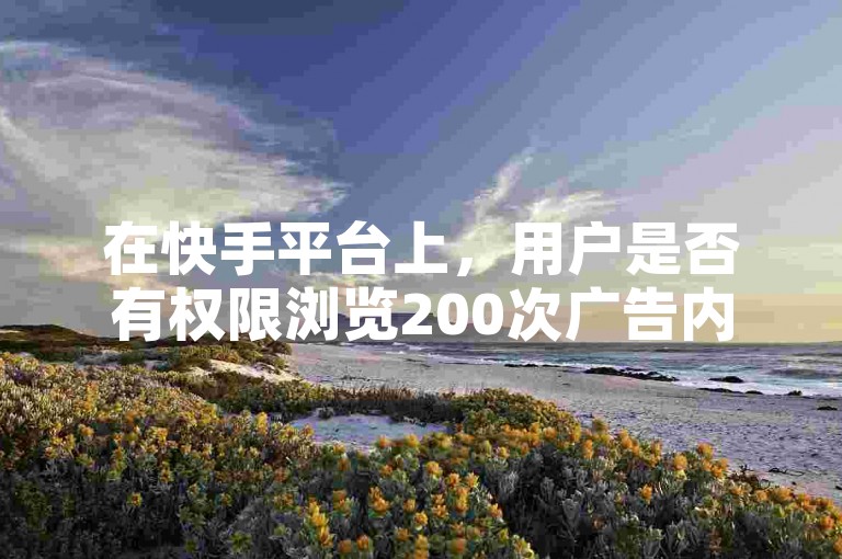 在快手平台上，用户是否有权限浏览200次广告内容？