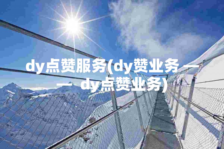 dy点赞服务(dy赞业务 ——  dy点赞业务)