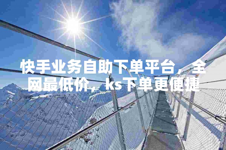 快手业务自助下单平台，全网最低价，ks下单更便捷。
