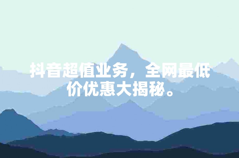 抖音超值业务，全网最低价优惠大揭秘。