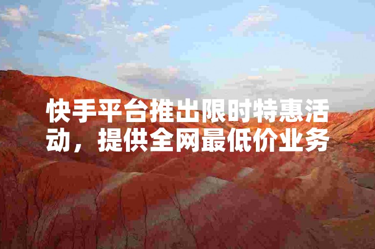 快手平台推出限时特惠活动，提供全网最低价业务。