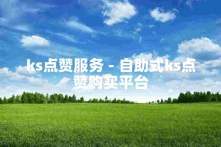ks点赞服务 - 自助式ks点赞购买平台