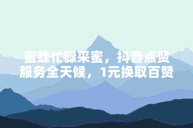 蜜蜂忙碌采蜜，抖音点赞服务全天候，1元换取百赞快手。
