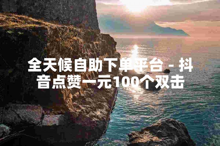 全天候自助下单平台 - 抖音点赞一元100个双击