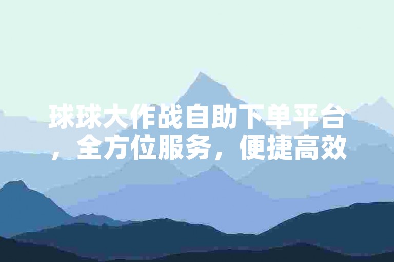 球球大作战自助下单平台，全方位服务，便捷高效且安全有保障！