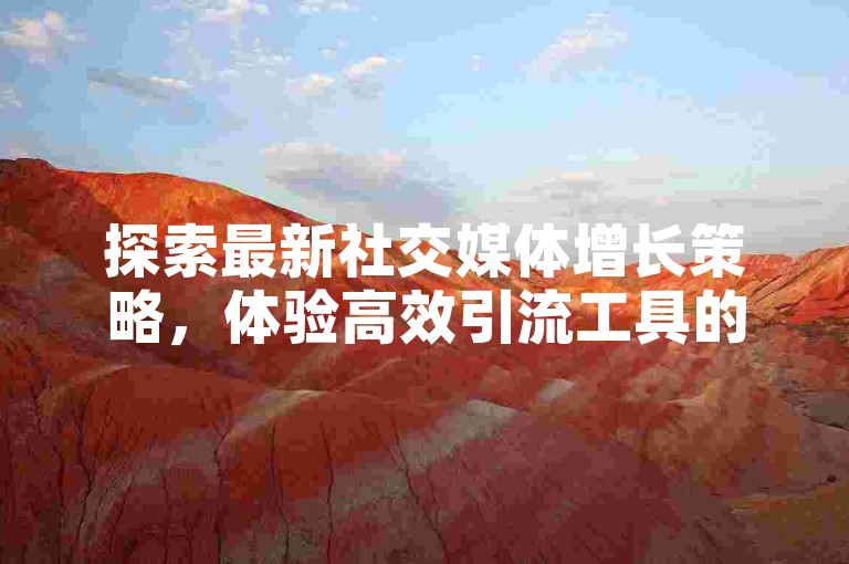 探索最新社交媒体增长策略，体验高效引流工具的魅力。