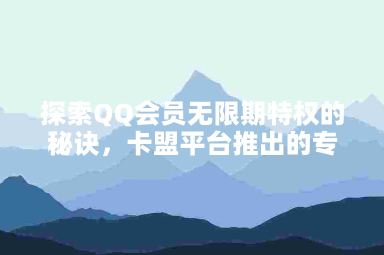 探索QQ会员无限期特权的秘诀，卡盟平台推出的专属优惠计划！2025年必备知识。